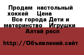 Продам  настольный хоккей  › Цена ­ 2 000 - Все города Дети и материнство » Игрушки   . Алтай респ.